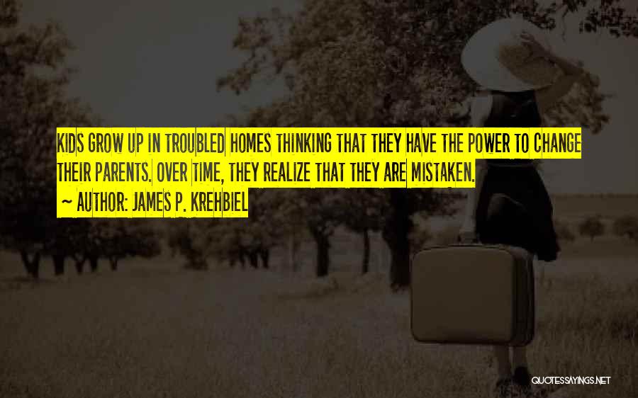 James P. Krehbiel Quotes: Kids Grow Up In Troubled Homes Thinking That They Have The Power To Change Their Parents. Over Time, They Realize