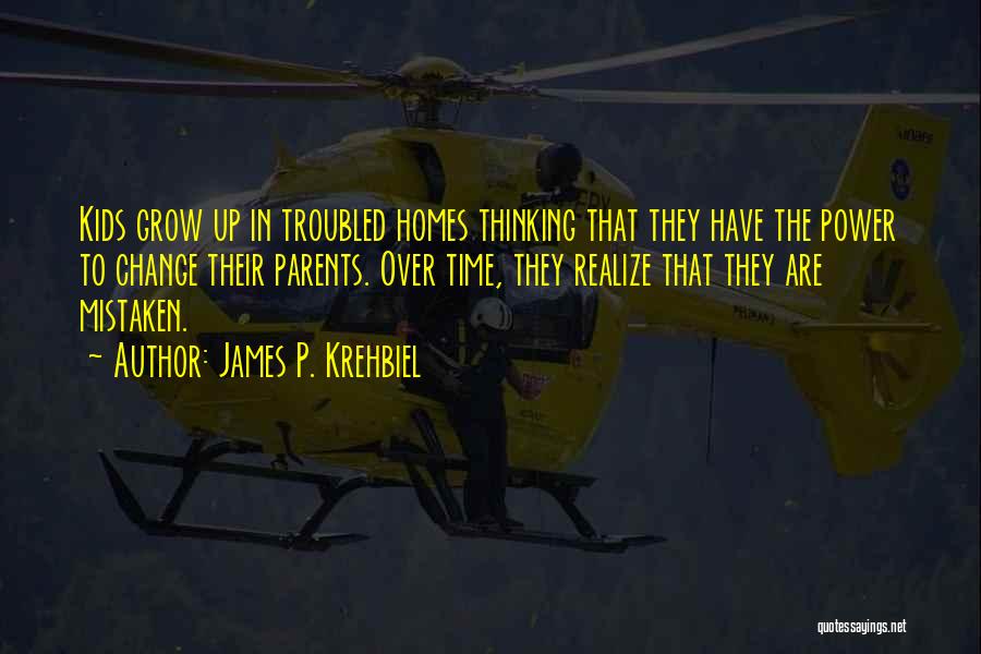 James P. Krehbiel Quotes: Kids Grow Up In Troubled Homes Thinking That They Have The Power To Change Their Parents. Over Time, They Realize