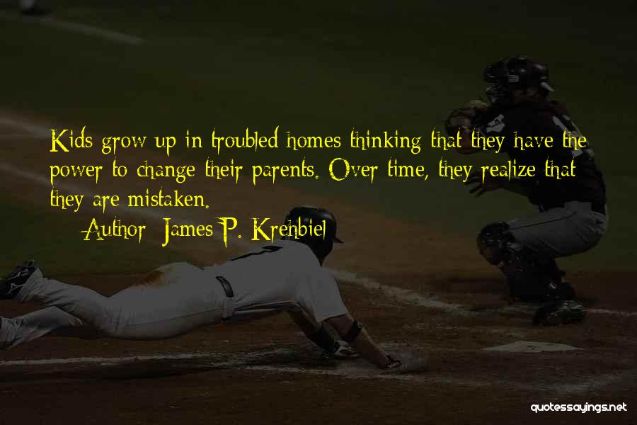 James P. Krehbiel Quotes: Kids Grow Up In Troubled Homes Thinking That They Have The Power To Change Their Parents. Over Time, They Realize