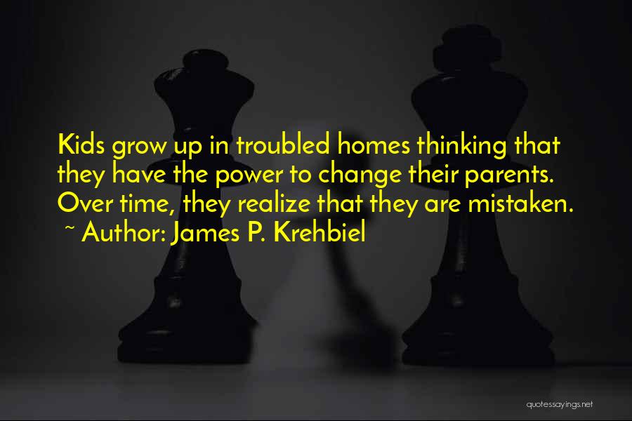 James P. Krehbiel Quotes: Kids Grow Up In Troubled Homes Thinking That They Have The Power To Change Their Parents. Over Time, They Realize