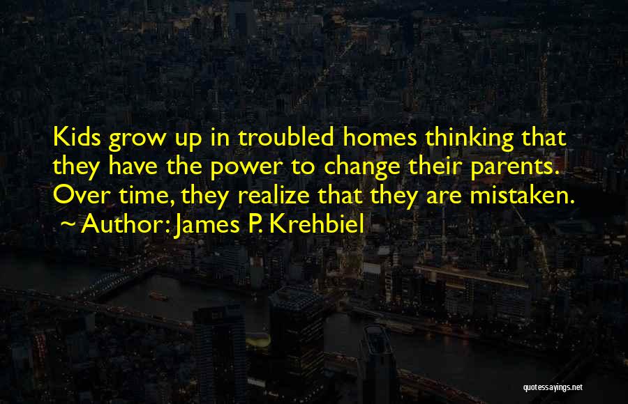 James P. Krehbiel Quotes: Kids Grow Up In Troubled Homes Thinking That They Have The Power To Change Their Parents. Over Time, They Realize