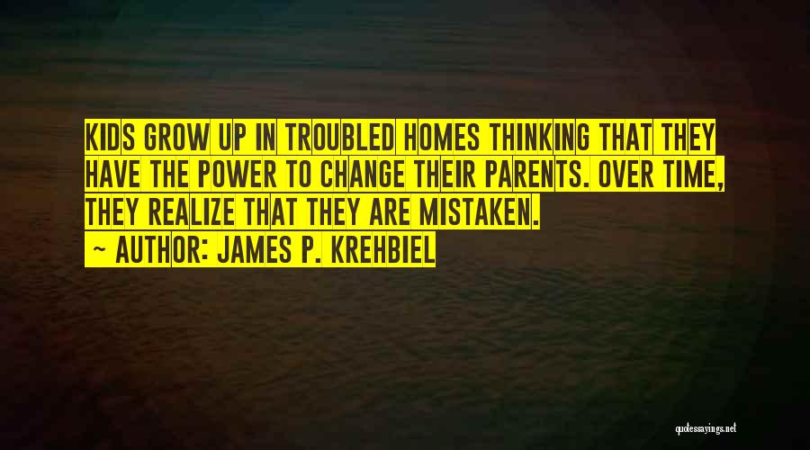 James P. Krehbiel Quotes: Kids Grow Up In Troubled Homes Thinking That They Have The Power To Change Their Parents. Over Time, They Realize