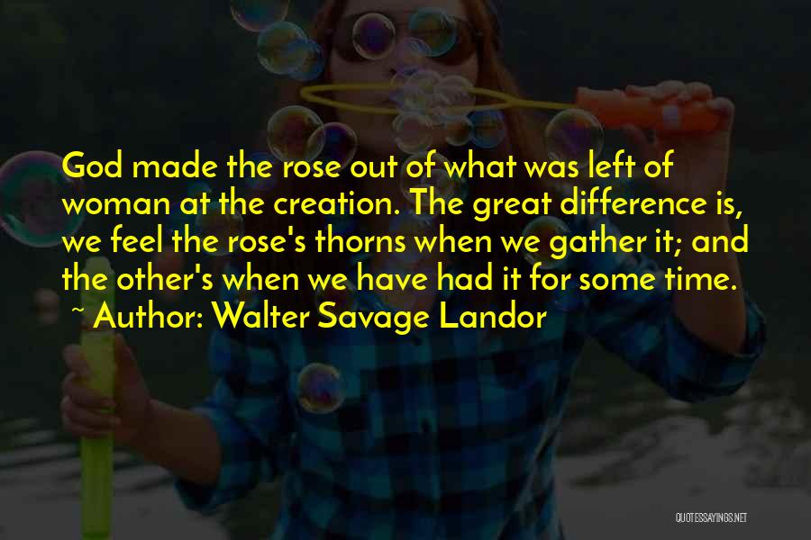 Walter Savage Landor Quotes: God Made The Rose Out Of What Was Left Of Woman At The Creation. The Great Difference Is, We Feel