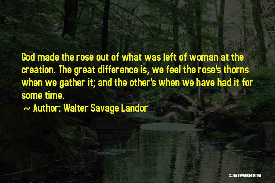 Walter Savage Landor Quotes: God Made The Rose Out Of What Was Left Of Woman At The Creation. The Great Difference Is, We Feel