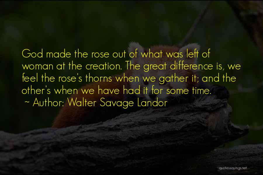 Walter Savage Landor Quotes: God Made The Rose Out Of What Was Left Of Woman At The Creation. The Great Difference Is, We Feel