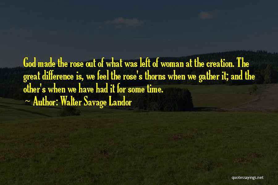 Walter Savage Landor Quotes: God Made The Rose Out Of What Was Left Of Woman At The Creation. The Great Difference Is, We Feel