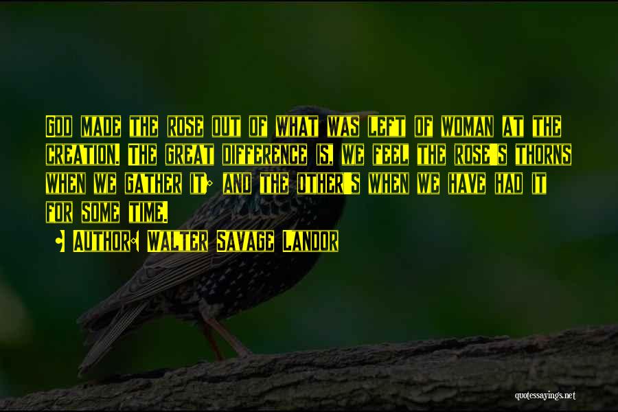 Walter Savage Landor Quotes: God Made The Rose Out Of What Was Left Of Woman At The Creation. The Great Difference Is, We Feel