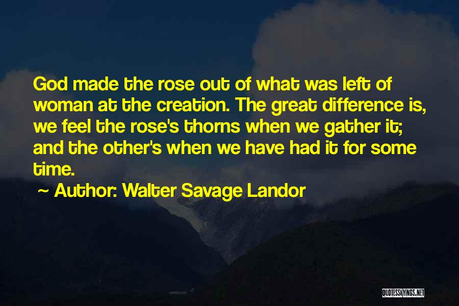 Walter Savage Landor Quotes: God Made The Rose Out Of What Was Left Of Woman At The Creation. The Great Difference Is, We Feel