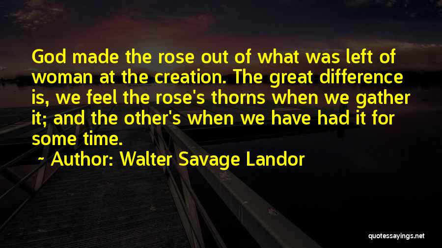 Walter Savage Landor Quotes: God Made The Rose Out Of What Was Left Of Woman At The Creation. The Great Difference Is, We Feel
