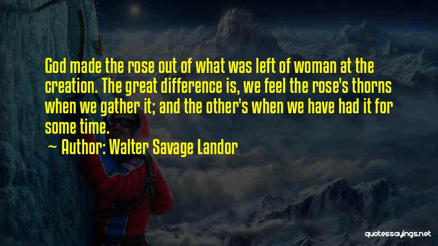 Walter Savage Landor Quotes: God Made The Rose Out Of What Was Left Of Woman At The Creation. The Great Difference Is, We Feel