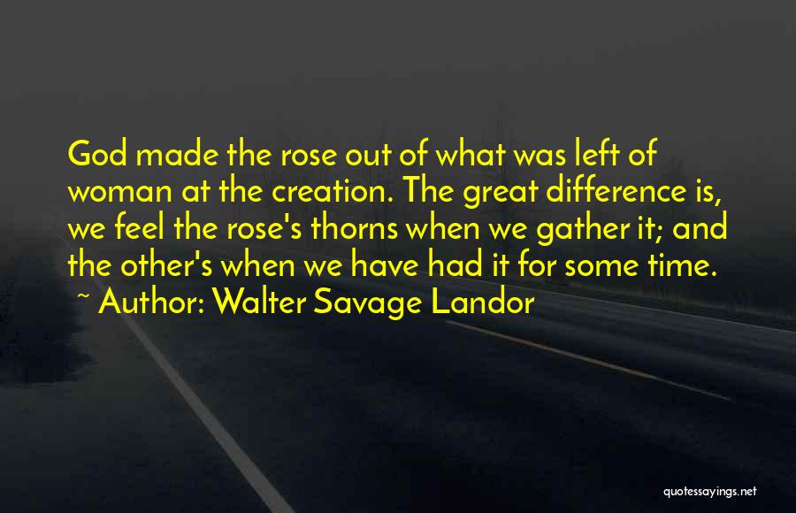 Walter Savage Landor Quotes: God Made The Rose Out Of What Was Left Of Woman At The Creation. The Great Difference Is, We Feel