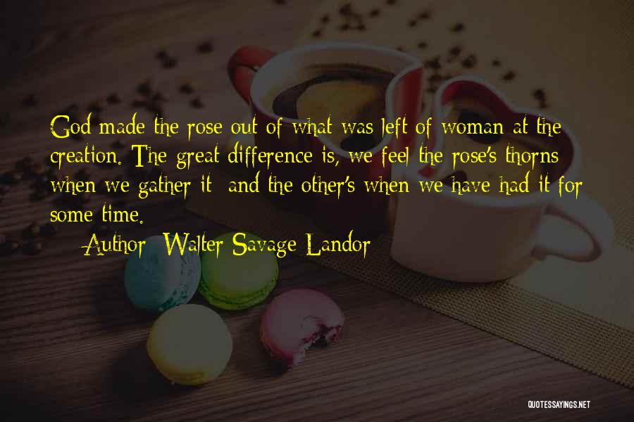 Walter Savage Landor Quotes: God Made The Rose Out Of What Was Left Of Woman At The Creation. The Great Difference Is, We Feel