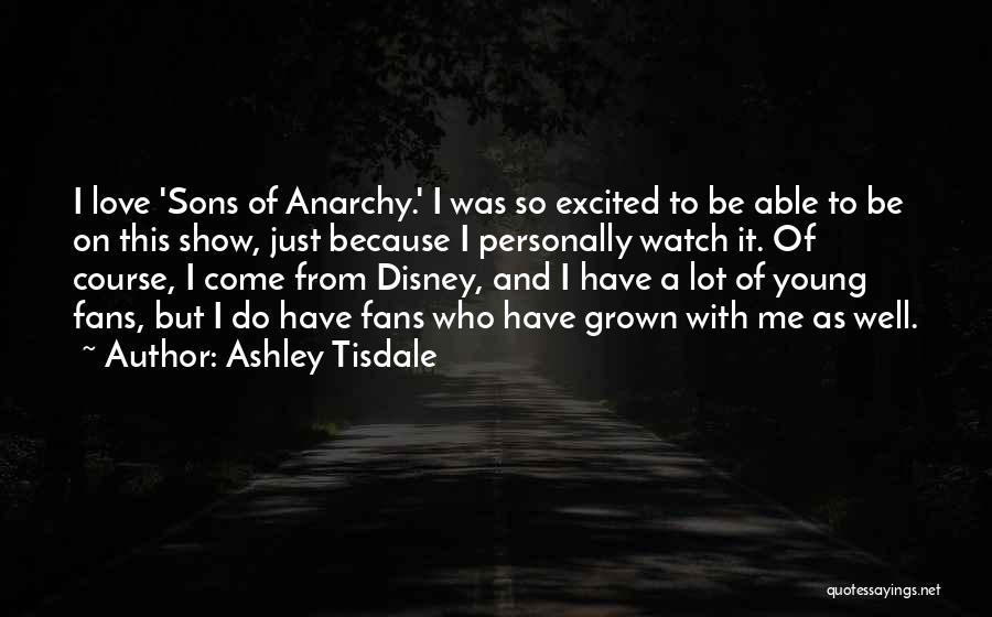 Ashley Tisdale Quotes: I Love 'sons Of Anarchy.' I Was So Excited To Be Able To Be On This Show, Just Because I