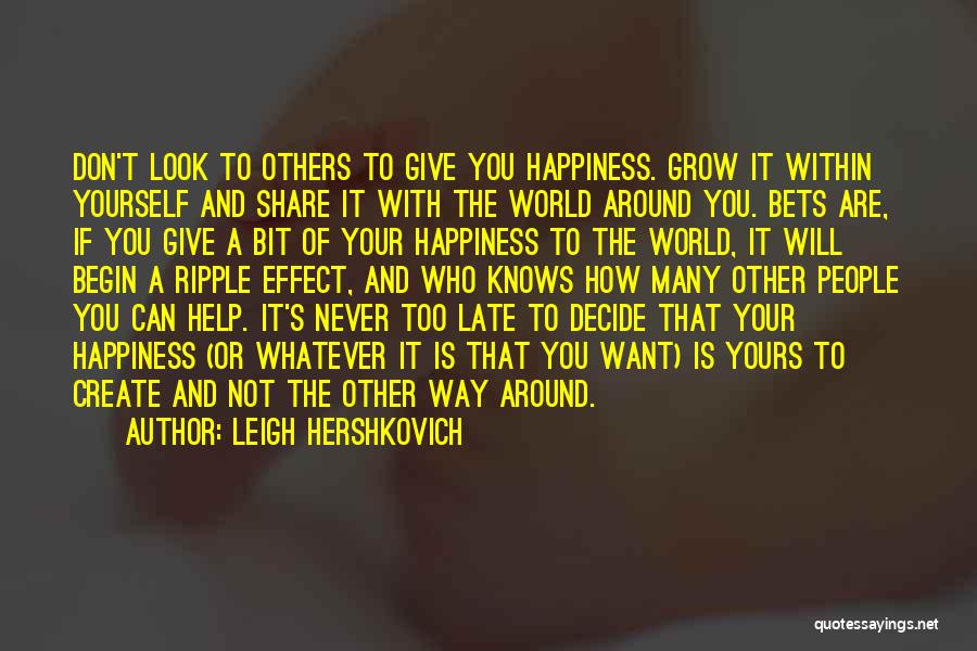Leigh Hershkovich Quotes: Don't Look To Others To Give You Happiness. Grow It Within Yourself And Share It With The World Around You.