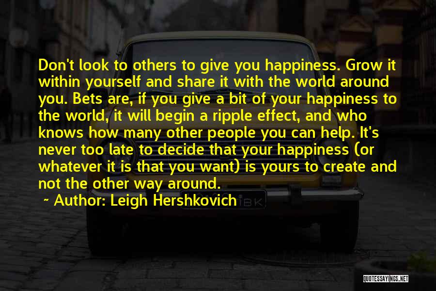 Leigh Hershkovich Quotes: Don't Look To Others To Give You Happiness. Grow It Within Yourself And Share It With The World Around You.