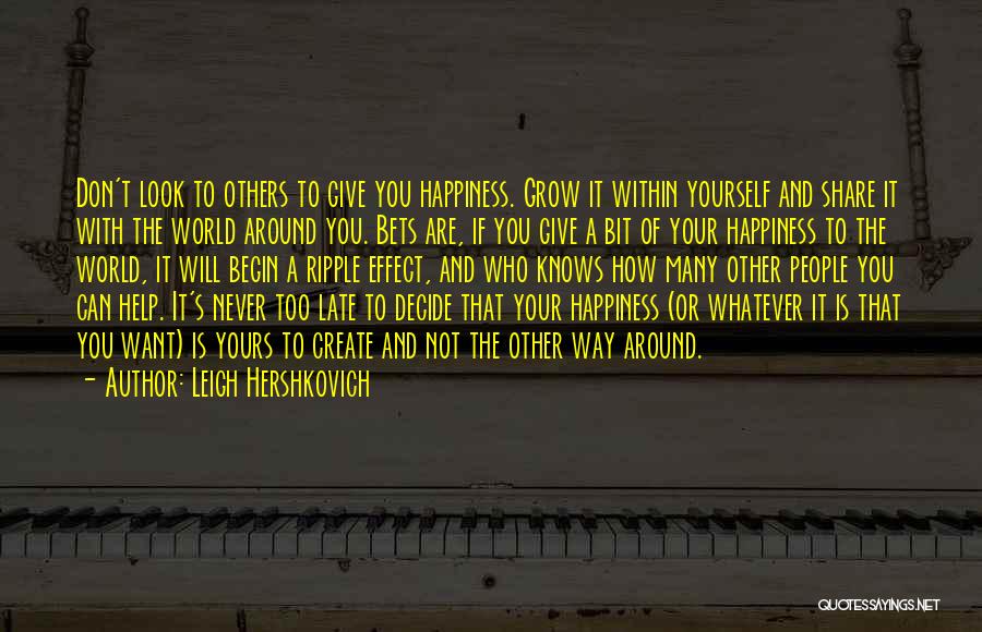 Leigh Hershkovich Quotes: Don't Look To Others To Give You Happiness. Grow It Within Yourself And Share It With The World Around You.