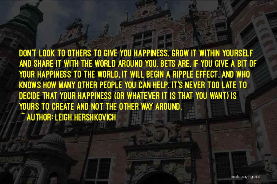 Leigh Hershkovich Quotes: Don't Look To Others To Give You Happiness. Grow It Within Yourself And Share It With The World Around You.