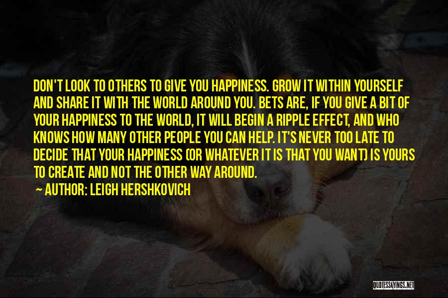 Leigh Hershkovich Quotes: Don't Look To Others To Give You Happiness. Grow It Within Yourself And Share It With The World Around You.