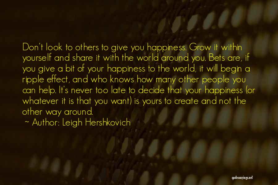 Leigh Hershkovich Quotes: Don't Look To Others To Give You Happiness. Grow It Within Yourself And Share It With The World Around You.