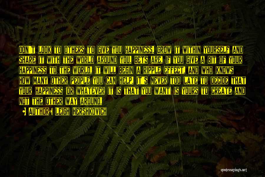 Leigh Hershkovich Quotes: Don't Look To Others To Give You Happiness. Grow It Within Yourself And Share It With The World Around You.