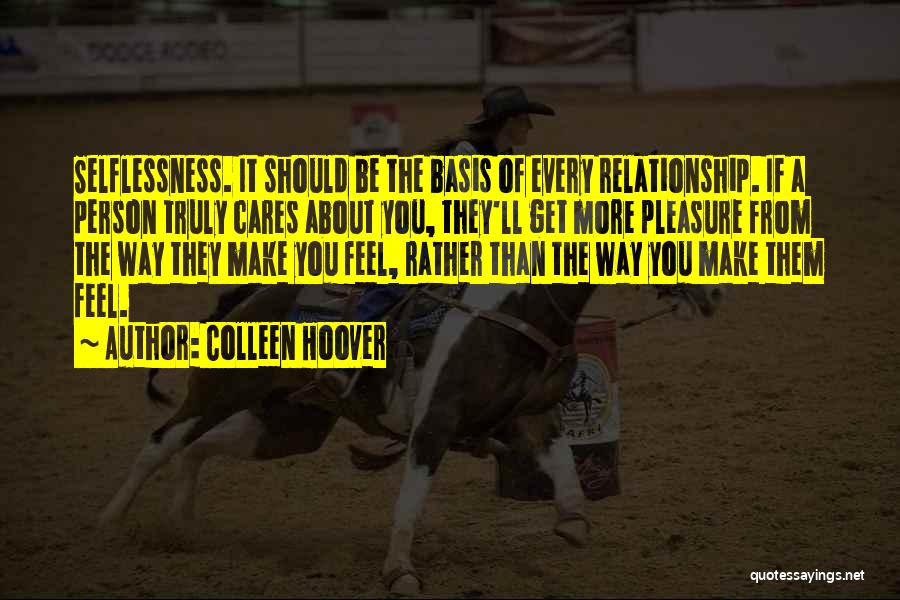 Colleen Hoover Quotes: Selflessness. It Should Be The Basis Of Every Relationship. If A Person Truly Cares About You, They'll Get More Pleasure