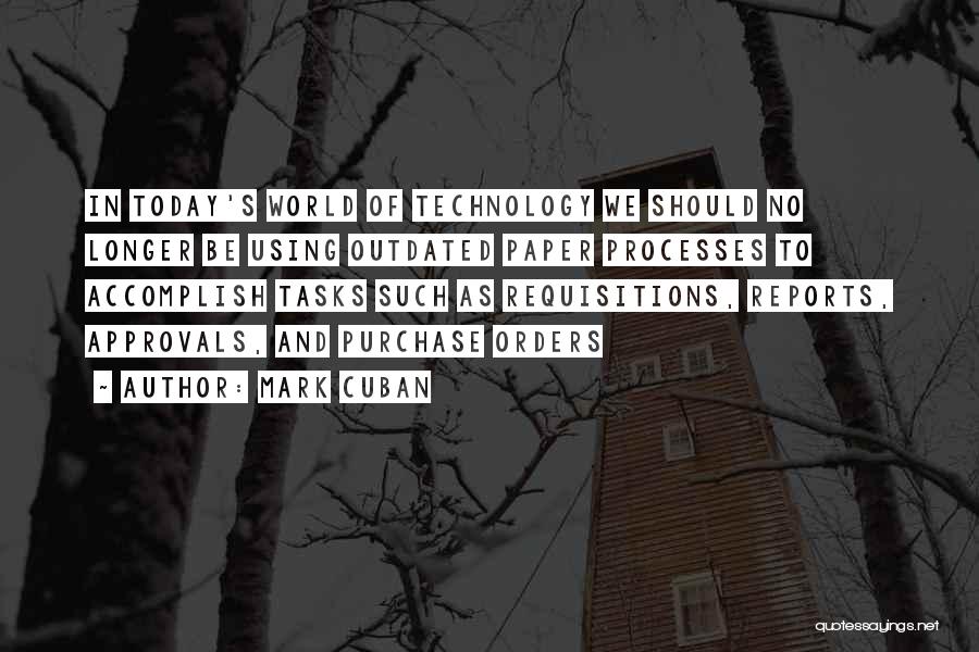 Mark Cuban Quotes: In Today's World Of Technology We Should No Longer Be Using Outdated Paper Processes To Accomplish Tasks Such As Requisitions,