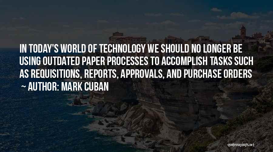 Mark Cuban Quotes: In Today's World Of Technology We Should No Longer Be Using Outdated Paper Processes To Accomplish Tasks Such As Requisitions,