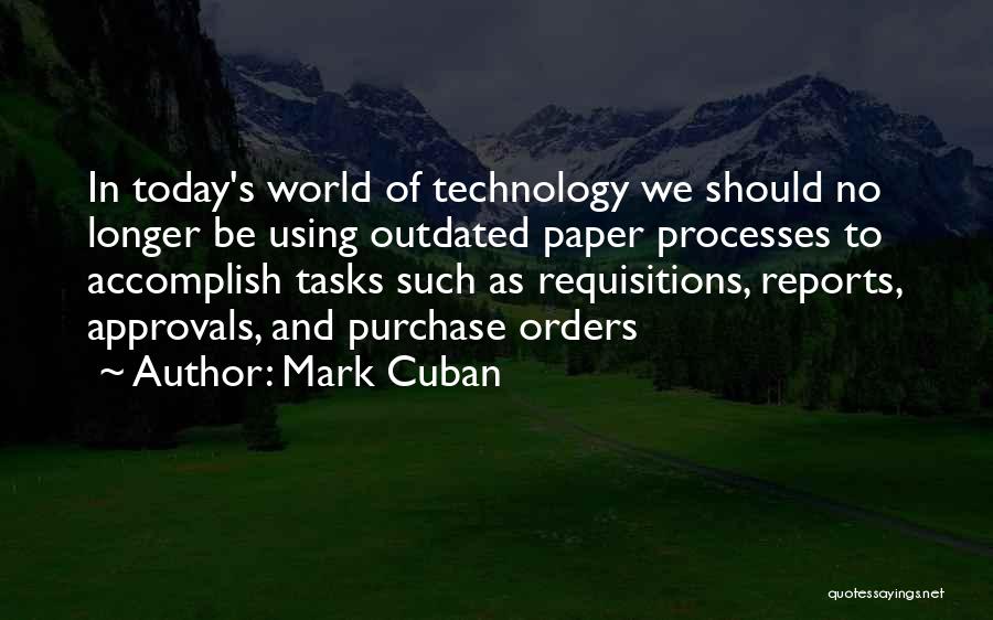 Mark Cuban Quotes: In Today's World Of Technology We Should No Longer Be Using Outdated Paper Processes To Accomplish Tasks Such As Requisitions,