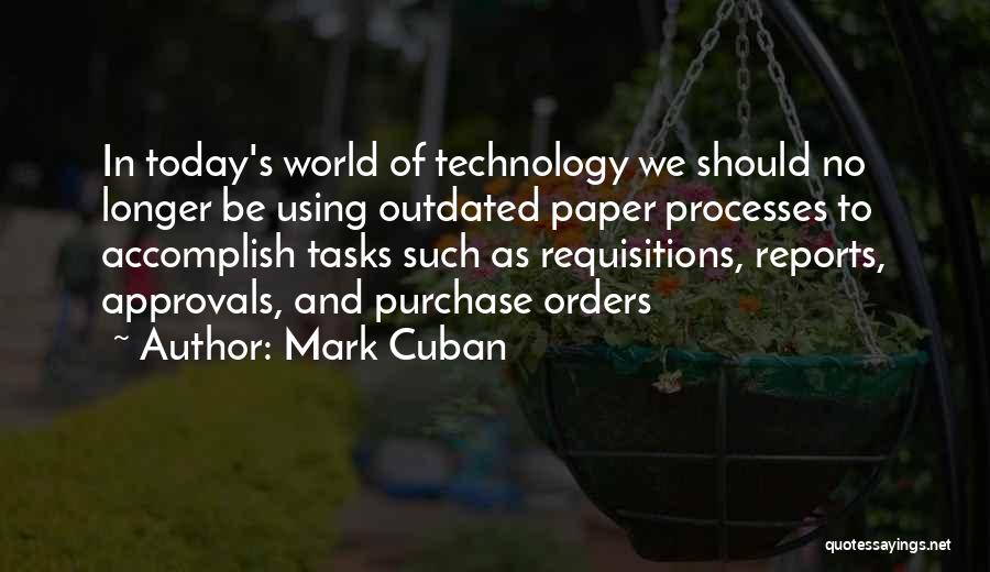 Mark Cuban Quotes: In Today's World Of Technology We Should No Longer Be Using Outdated Paper Processes To Accomplish Tasks Such As Requisitions,