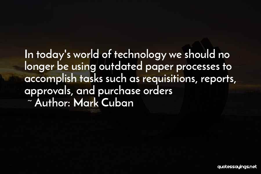 Mark Cuban Quotes: In Today's World Of Technology We Should No Longer Be Using Outdated Paper Processes To Accomplish Tasks Such As Requisitions,