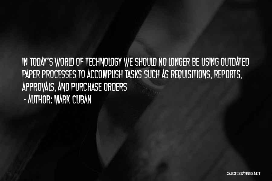 Mark Cuban Quotes: In Today's World Of Technology We Should No Longer Be Using Outdated Paper Processes To Accomplish Tasks Such As Requisitions,
