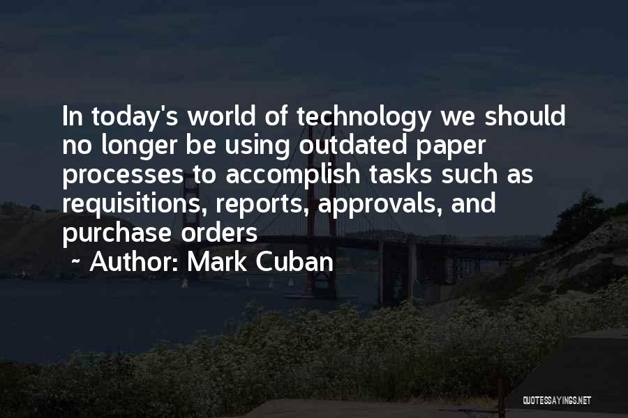 Mark Cuban Quotes: In Today's World Of Technology We Should No Longer Be Using Outdated Paper Processes To Accomplish Tasks Such As Requisitions,