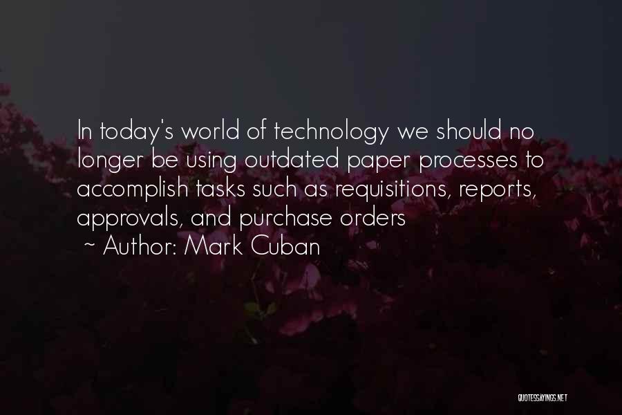 Mark Cuban Quotes: In Today's World Of Technology We Should No Longer Be Using Outdated Paper Processes To Accomplish Tasks Such As Requisitions,