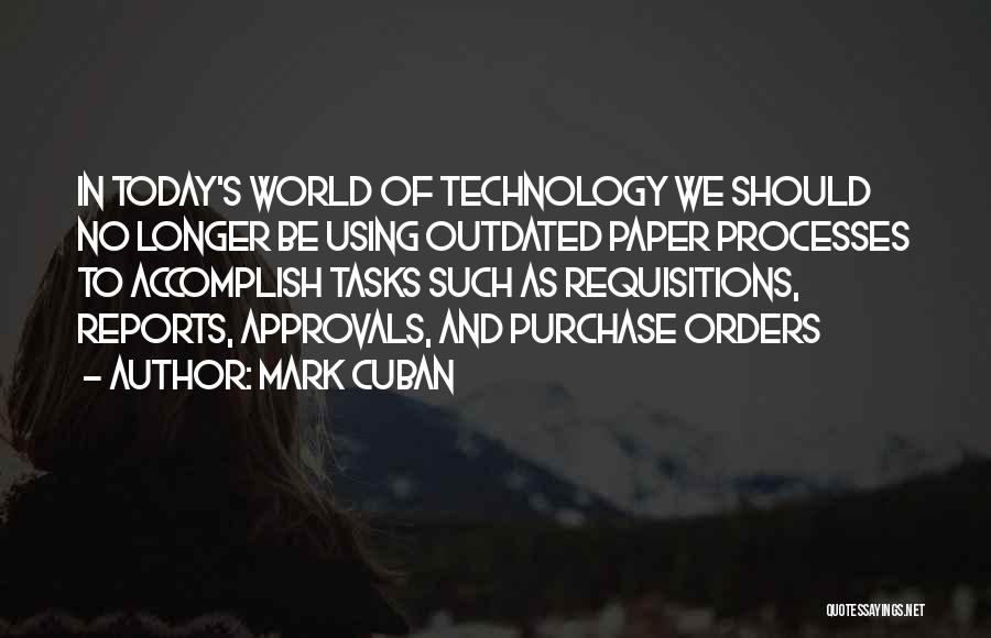 Mark Cuban Quotes: In Today's World Of Technology We Should No Longer Be Using Outdated Paper Processes To Accomplish Tasks Such As Requisitions,