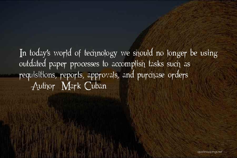 Mark Cuban Quotes: In Today's World Of Technology We Should No Longer Be Using Outdated Paper Processes To Accomplish Tasks Such As Requisitions,