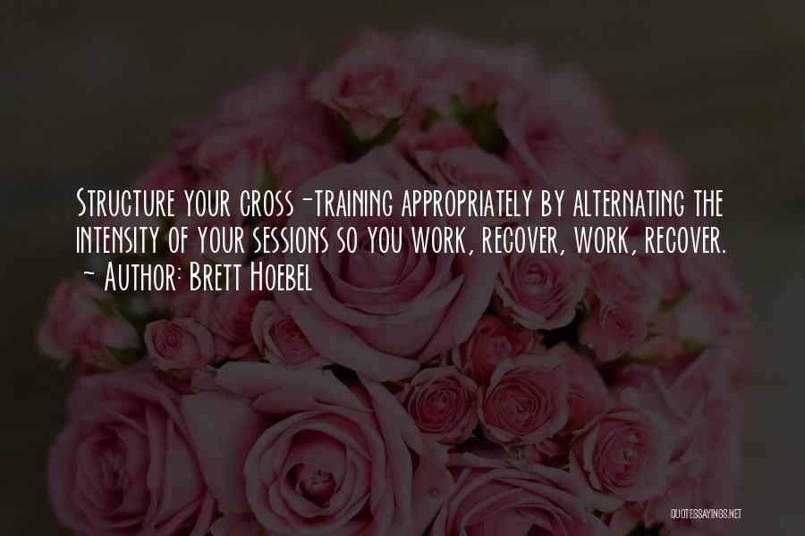 Brett Hoebel Quotes: Structure Your Cross-training Appropriately By Alternating The Intensity Of Your Sessions So You Work, Recover, Work, Recover.