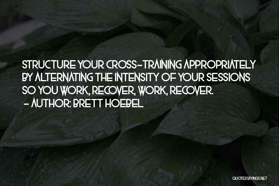 Brett Hoebel Quotes: Structure Your Cross-training Appropriately By Alternating The Intensity Of Your Sessions So You Work, Recover, Work, Recover.