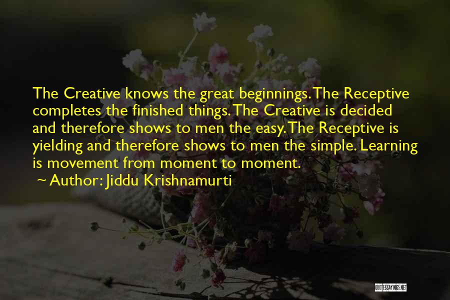 Jiddu Krishnamurti Quotes: The Creative Knows The Great Beginnings. The Receptive Completes The Finished Things. The Creative Is Decided And Therefore Shows To