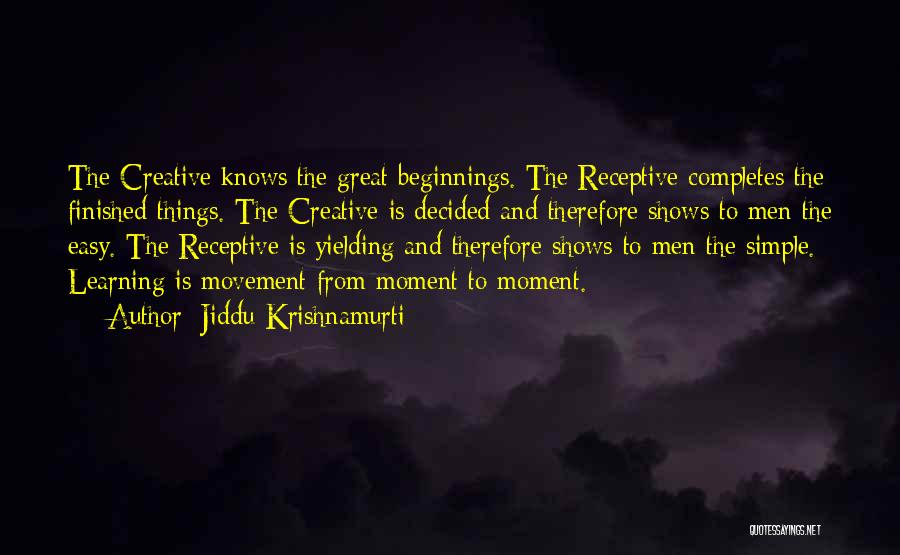 Jiddu Krishnamurti Quotes: The Creative Knows The Great Beginnings. The Receptive Completes The Finished Things. The Creative Is Decided And Therefore Shows To