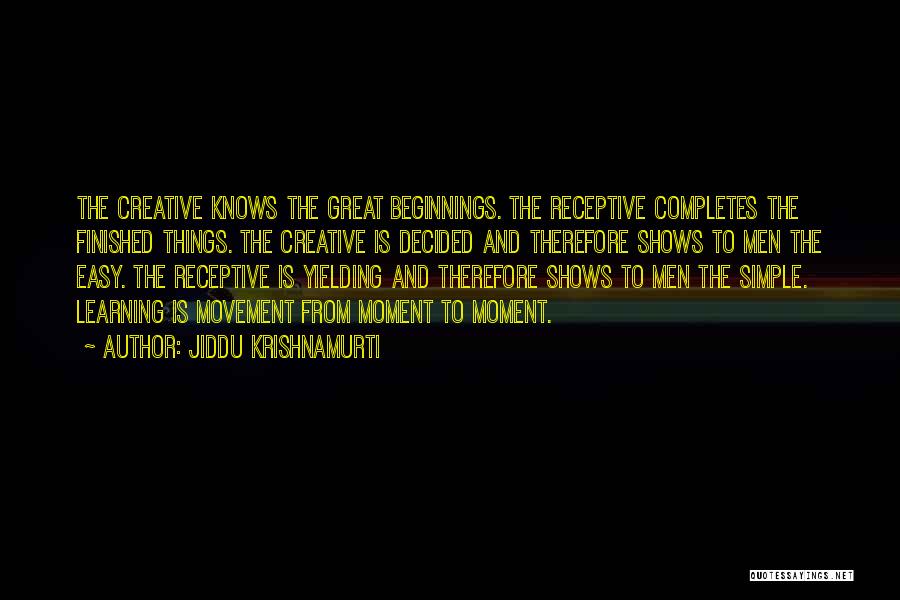 Jiddu Krishnamurti Quotes: The Creative Knows The Great Beginnings. The Receptive Completes The Finished Things. The Creative Is Decided And Therefore Shows To