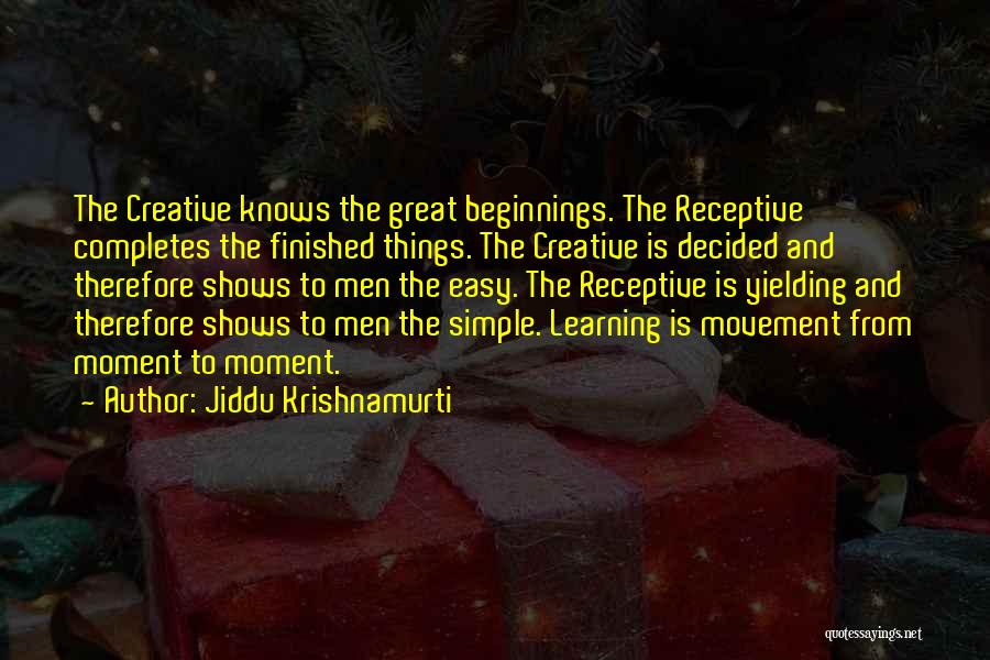 Jiddu Krishnamurti Quotes: The Creative Knows The Great Beginnings. The Receptive Completes The Finished Things. The Creative Is Decided And Therefore Shows To