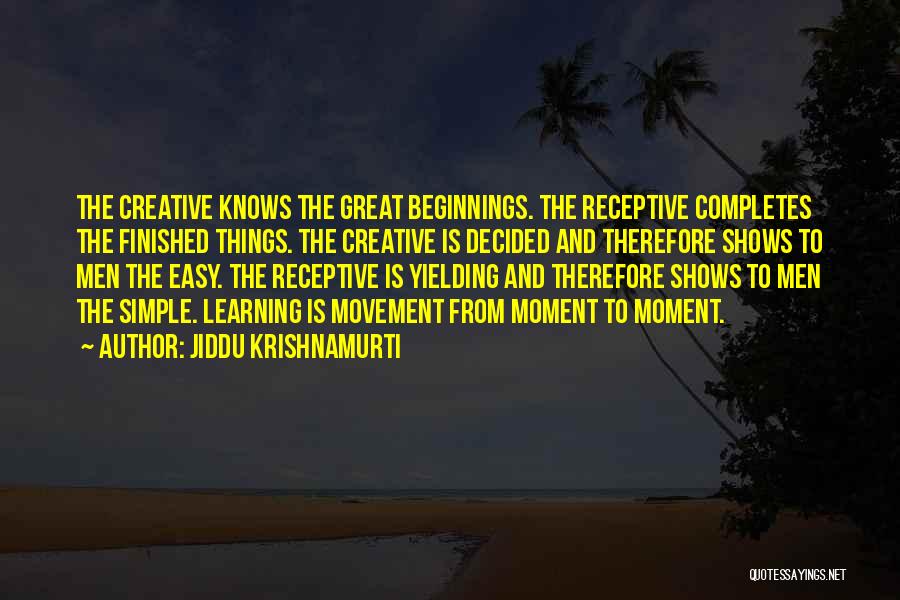 Jiddu Krishnamurti Quotes: The Creative Knows The Great Beginnings. The Receptive Completes The Finished Things. The Creative Is Decided And Therefore Shows To