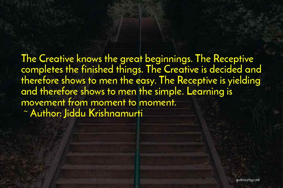 Jiddu Krishnamurti Quotes: The Creative Knows The Great Beginnings. The Receptive Completes The Finished Things. The Creative Is Decided And Therefore Shows To