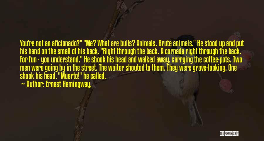 Ernest Hemingway, Quotes: You're Not An Aficionado? Me? What Are Bulls? Animals. Brute Animals. He Stood Up And Put His Hand On The