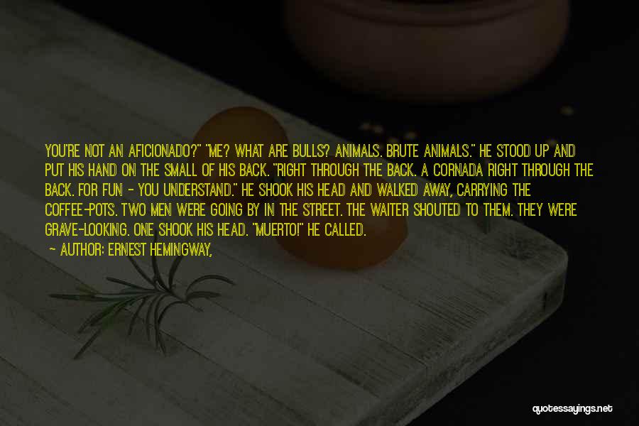 Ernest Hemingway, Quotes: You're Not An Aficionado? Me? What Are Bulls? Animals. Brute Animals. He Stood Up And Put His Hand On The