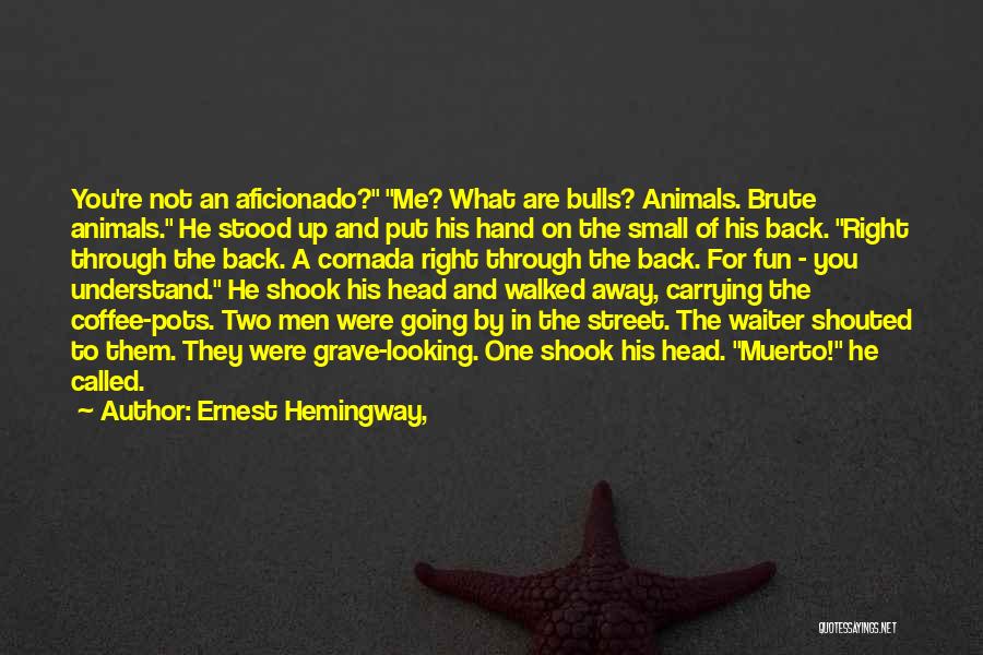 Ernest Hemingway, Quotes: You're Not An Aficionado? Me? What Are Bulls? Animals. Brute Animals. He Stood Up And Put His Hand On The