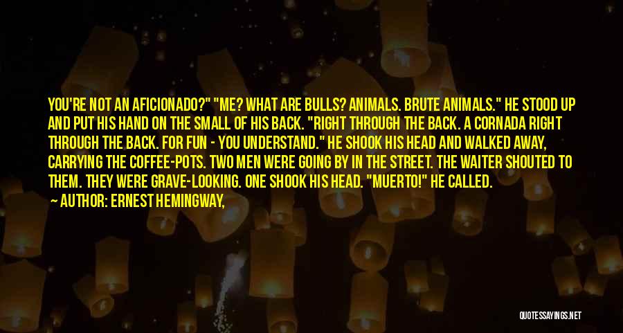 Ernest Hemingway, Quotes: You're Not An Aficionado? Me? What Are Bulls? Animals. Brute Animals. He Stood Up And Put His Hand On The