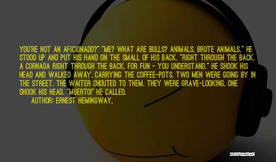 Ernest Hemingway, Quotes: You're Not An Aficionado? Me? What Are Bulls? Animals. Brute Animals. He Stood Up And Put His Hand On The