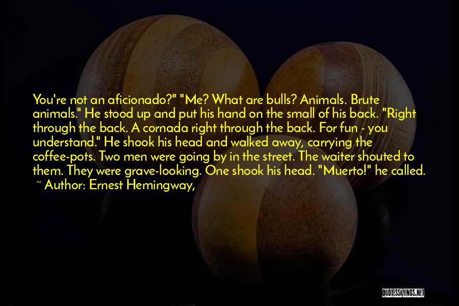 Ernest Hemingway, Quotes: You're Not An Aficionado? Me? What Are Bulls? Animals. Brute Animals. He Stood Up And Put His Hand On The