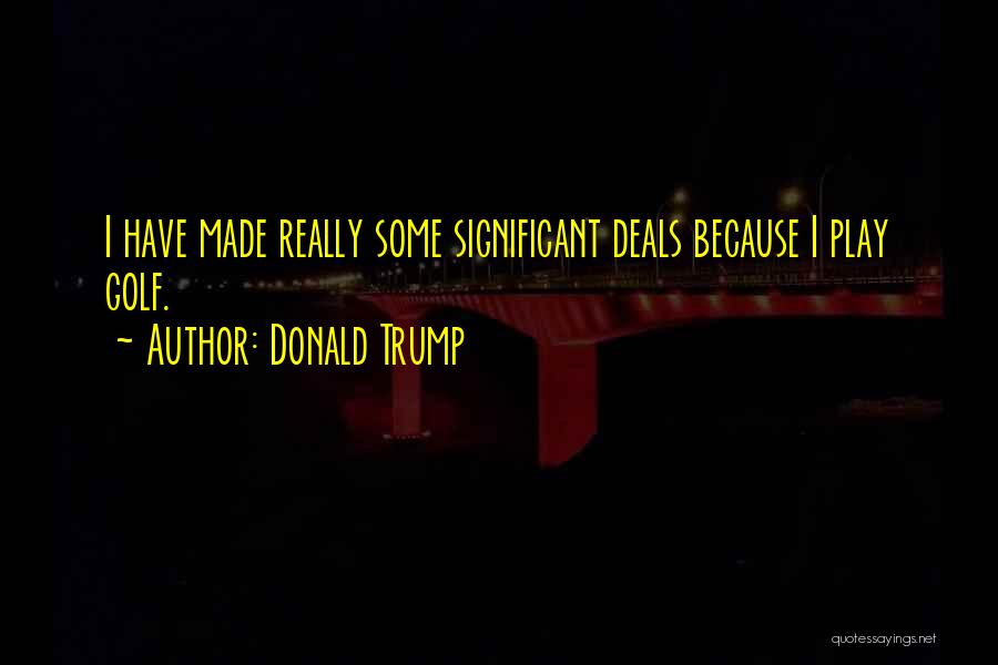 Donald Trump Quotes: I Have Made Really Some Significant Deals Because I Play Golf.